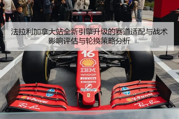 法拉利加拿大站全新引擎升级的赛道适配与战术影响评估与轮换策略分析