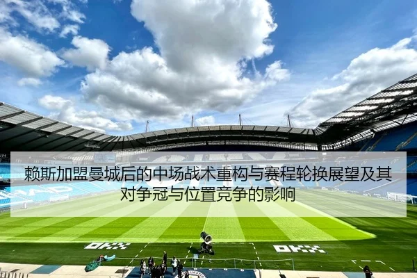 赖斯加盟曼城后的中场战术重构与赛程轮换展望及其对争冠与位置竞争的影响