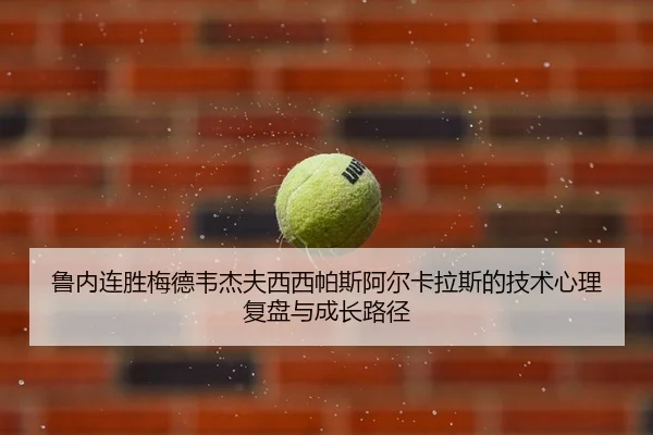 鲁内连胜梅德韦杰夫西西帕斯阿尔卡拉斯的技术心理复盘与成长路径
