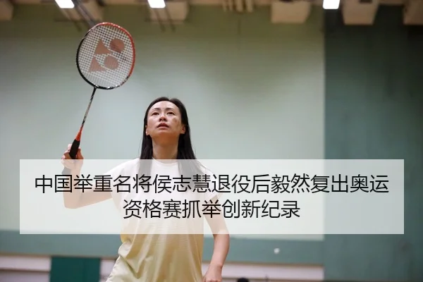 中国举重名将侯志慧退役后毅然复出奥运资格赛抓举创新纪录